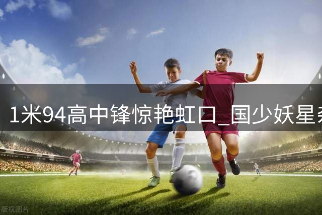1米94高中锋惊艳虹口 国少妖星杂耍破门绝杀阿森纳梯队
